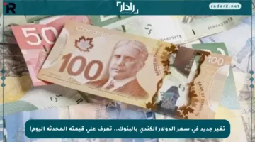 تغير جديد في سعر الدولار الكندي بالبنوك.. تعرف على قيمته المحدثة اليوم!